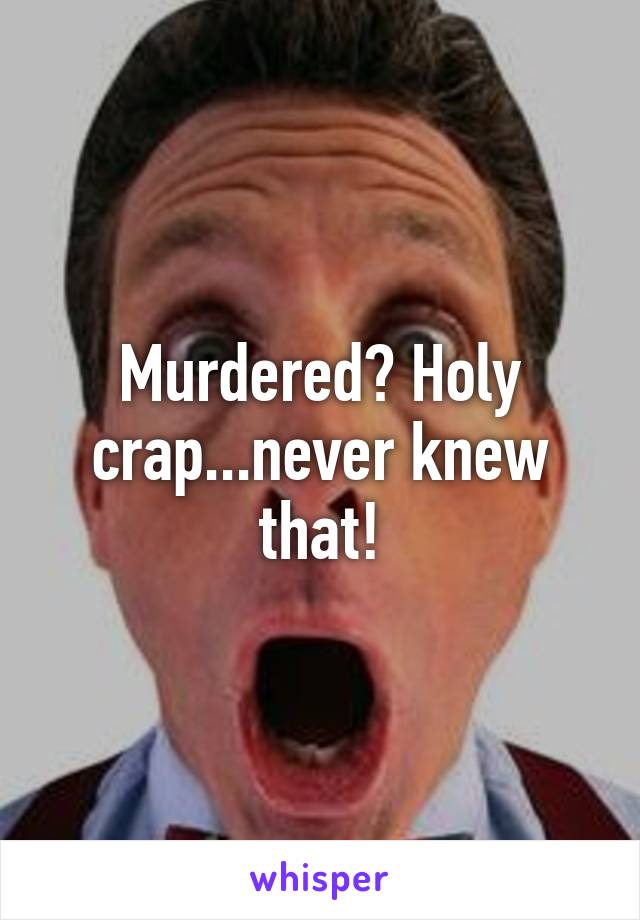 Murdered? Holy crap...never knew that!