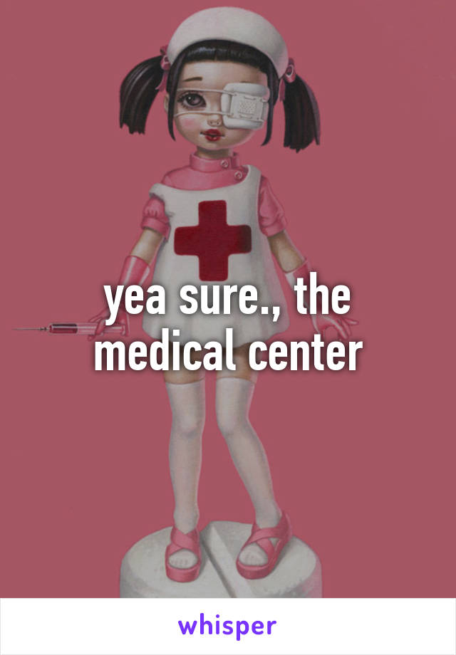 yea sure., the medical center