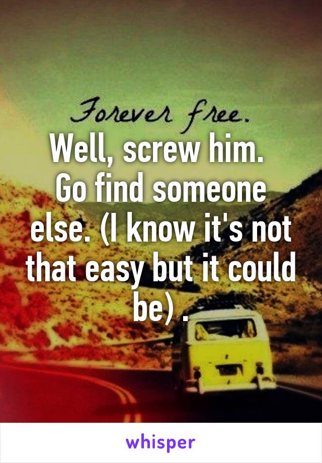 Well, screw him. 
Go find someone else. (I know it's not that easy but it could be) .