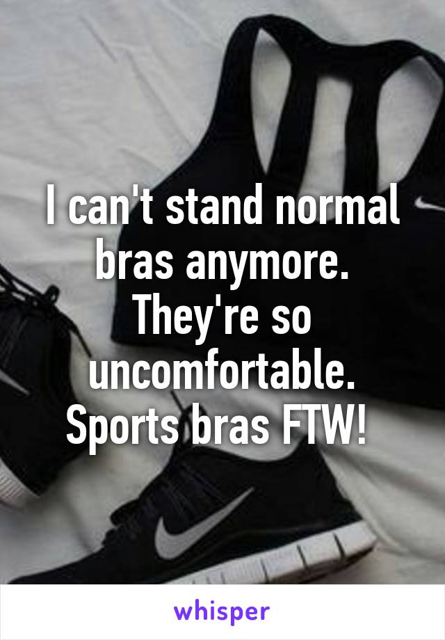 I can't stand normal bras anymore. They're so uncomfortable. Sports bras FTW! 