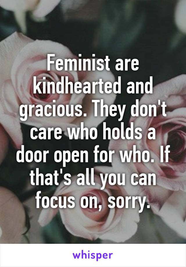 Feminist are kindhearted and gracious. They don't care who holds a door open for who. If that's all you can focus on, sorry.