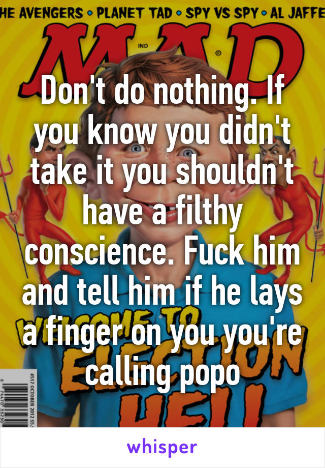 Don't do nothing. If you know you didn't take it you shouldn't have a filthy conscience. Fuck him and tell him if he lays a finger on you you're calling popo