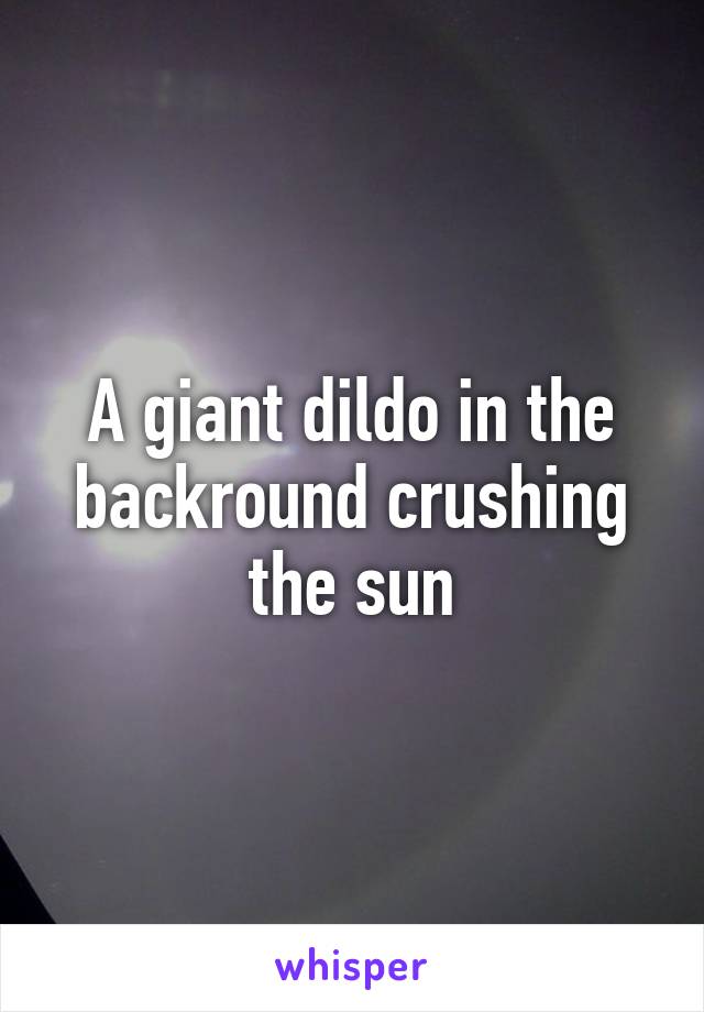 A giant dildo in the backround crushing the sun