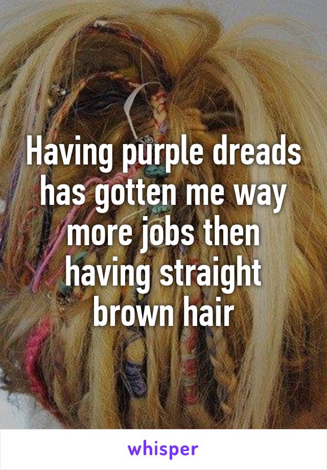 Having purple dreads has gotten me way more jobs then having straight brown hair