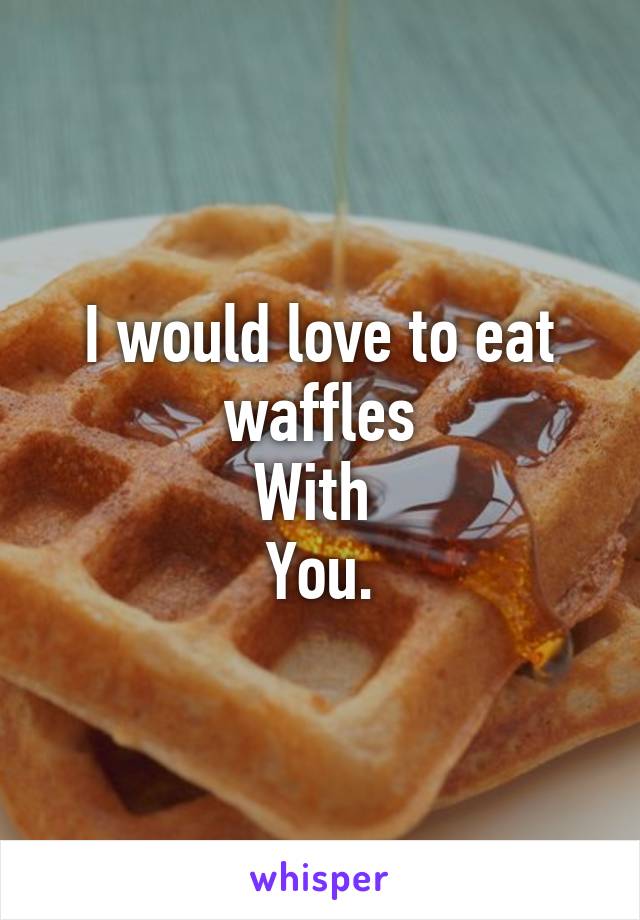 I would love to eat waffles
With 
You.