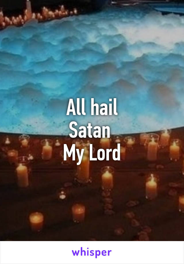 All hail
Satan 
My Lord