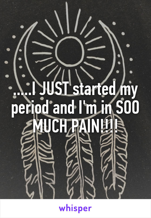 .....I JUST started my period and I'm in SOO MUCH PAIN!!!!