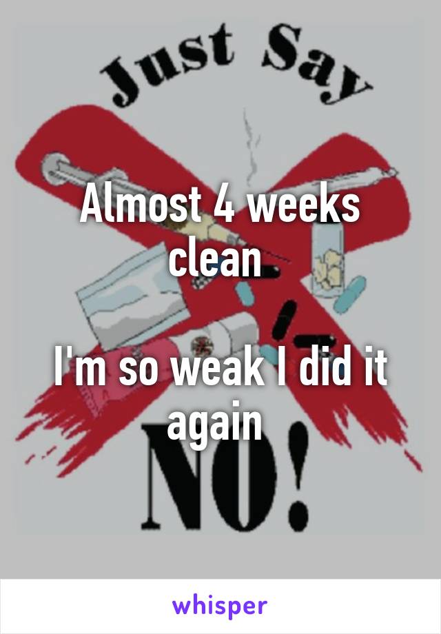 Almost 4 weeks clean 

I'm so weak I did it again 