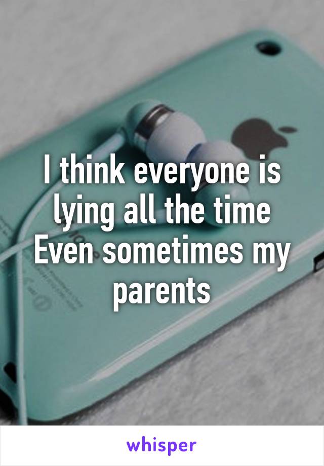 I think everyone is lying all the time
Even sometimes my parents