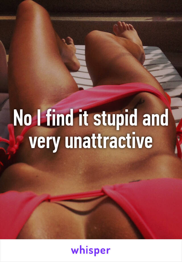 No I find it stupid and very unattractive