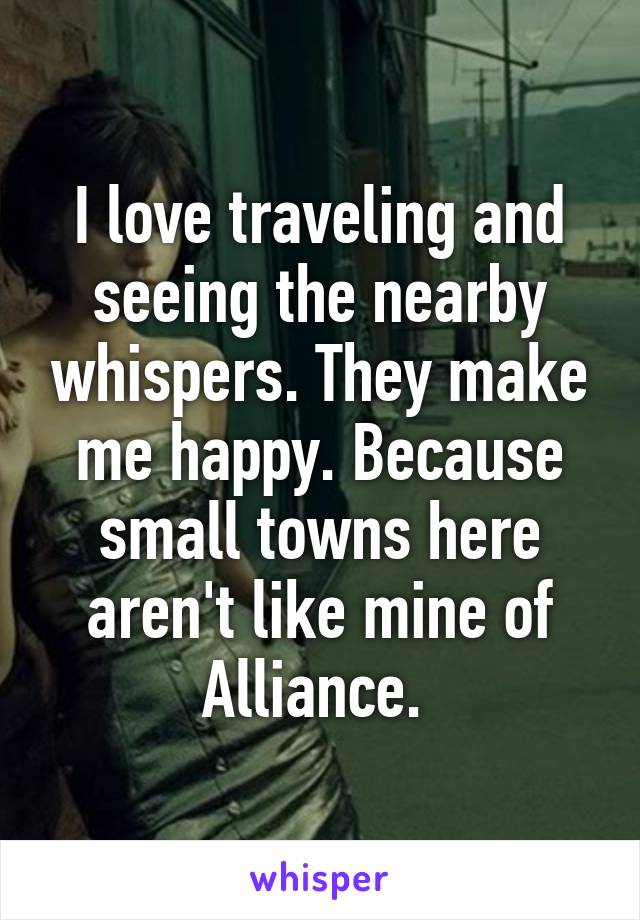 I love traveling and seeing the nearby whispers. They make me happy. Because small towns here aren't like mine of Alliance. 