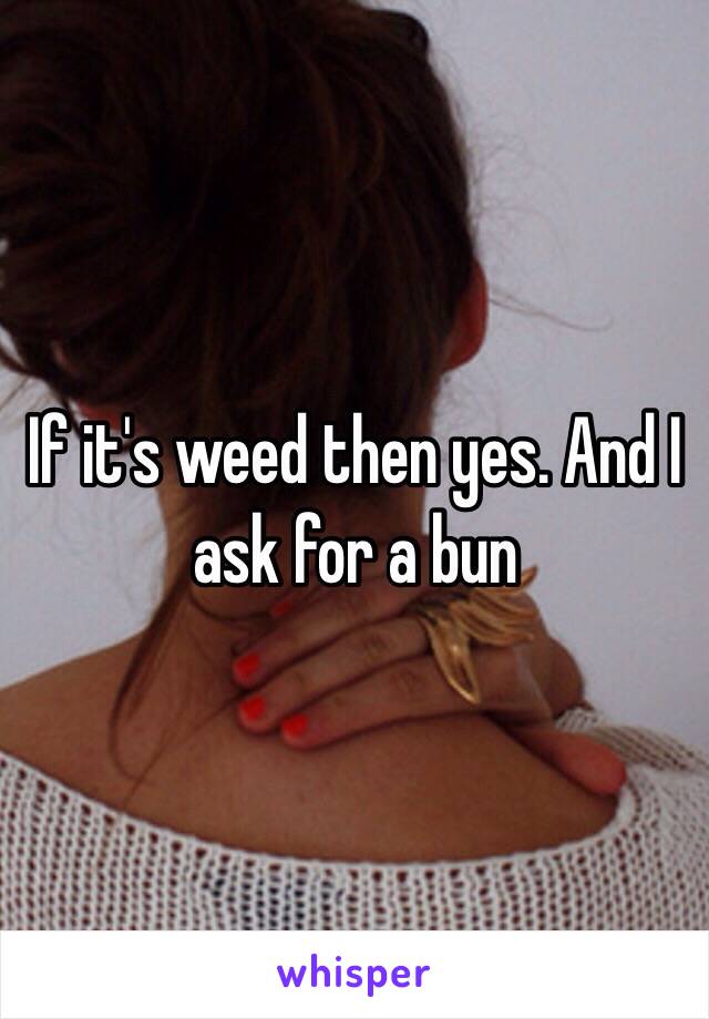 If it's weed then yes. And I ask for a bun