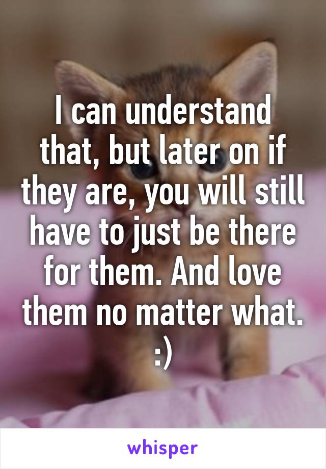 I can understand that, but later on if they are, you will still have to just be there for them. And love them no matter what. :)