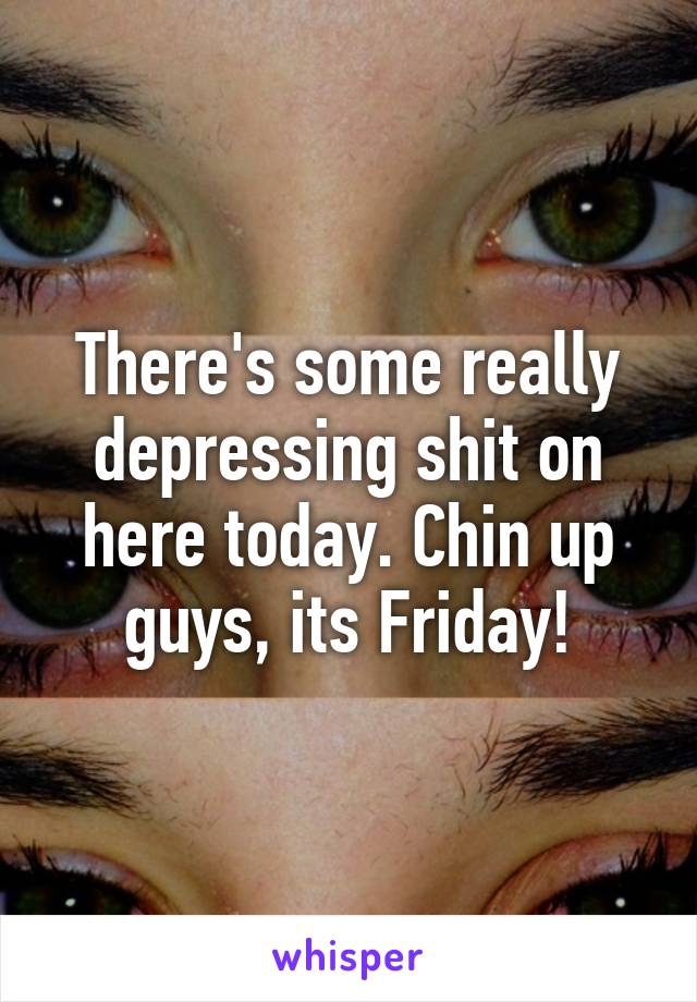 There's some really depressing shit on here today. Chin up guys, its Friday!