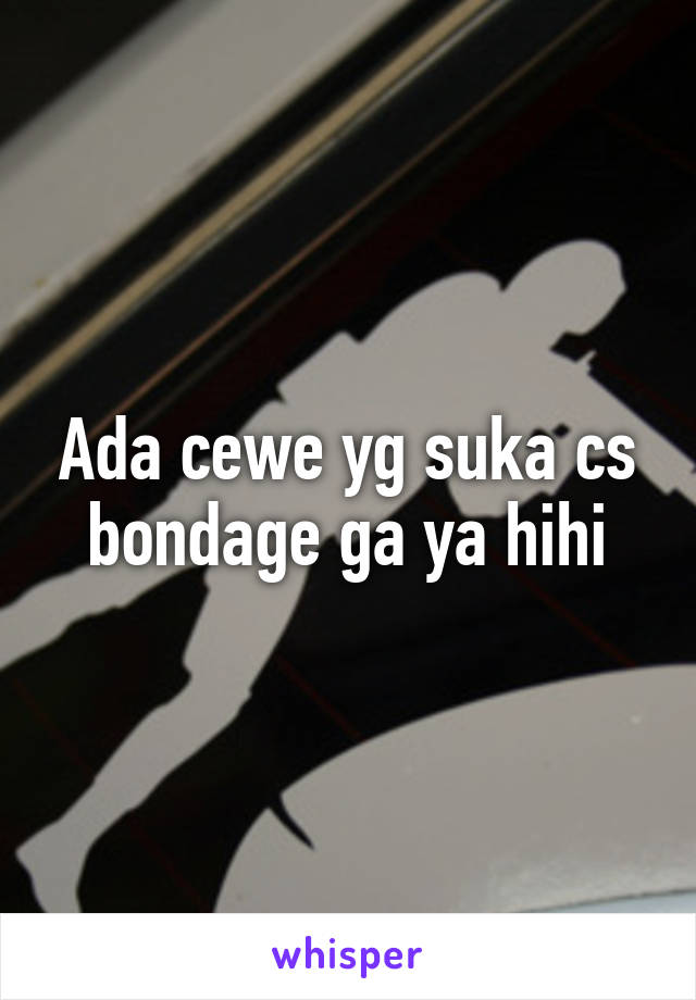 Ada cewe yg suka cs bondage ga ya hihi