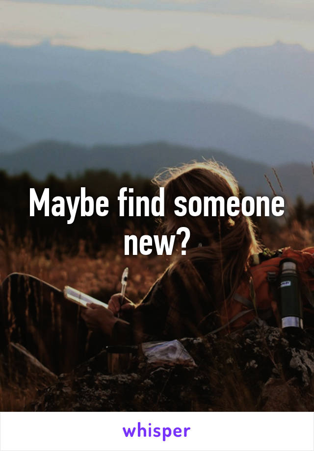 Maybe find someone new?