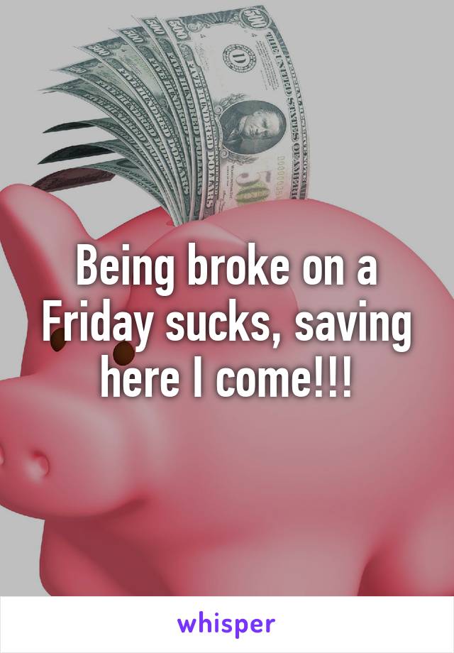 Being broke on a Friday sucks, saving here I come!!!