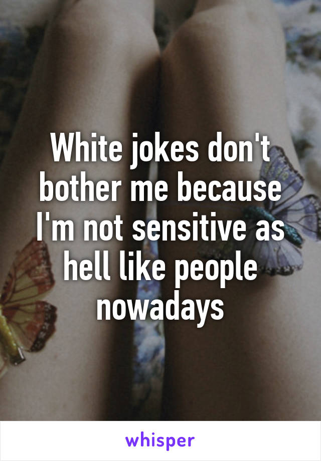 White jokes don't bother me because I'm not sensitive as hell like people nowadays