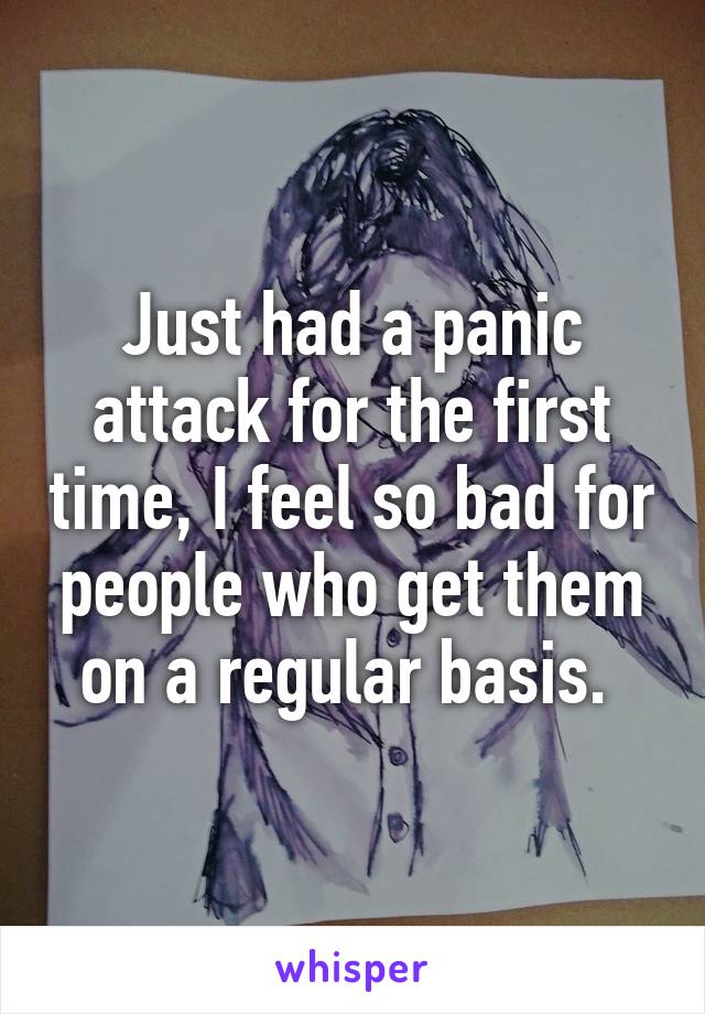 Just had a panic attack for the first time, I feel so bad for people who get them on a regular basis. 