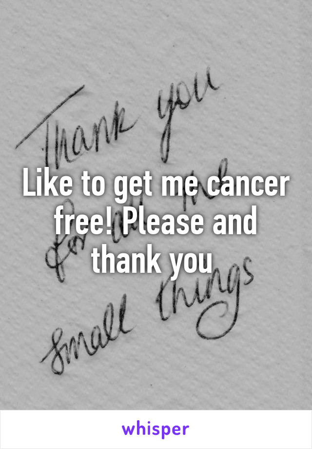 Like to get me cancer free! Please and thank you 