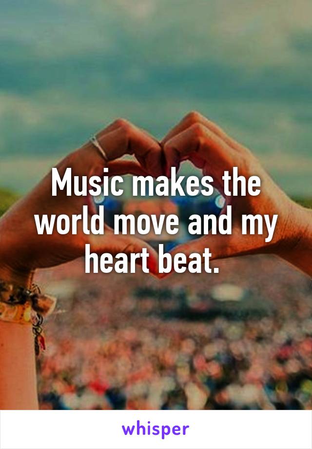 Music makes the world move and my heart beat. 