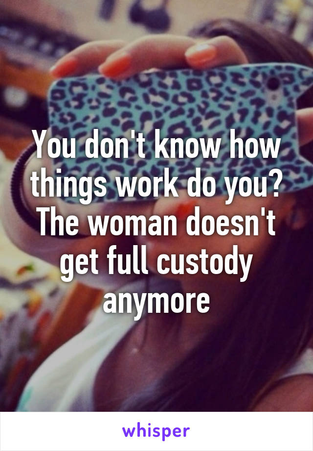 You don't know how things work do you? The woman doesn't get full custody anymore