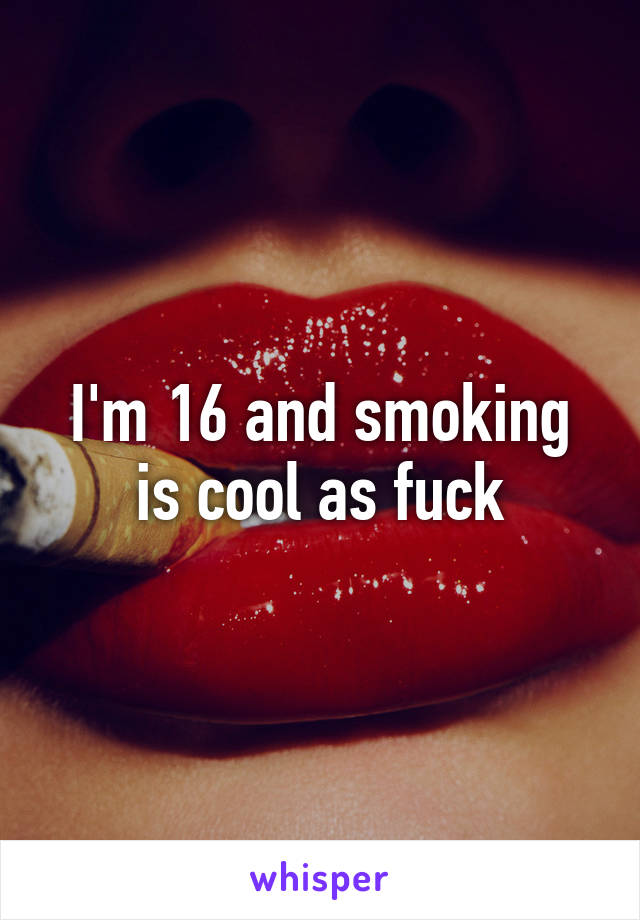 I'm 16 and smoking is cool as fuck