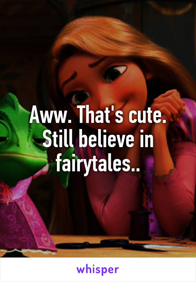 Aww. That's cute. Still believe in fairytales..