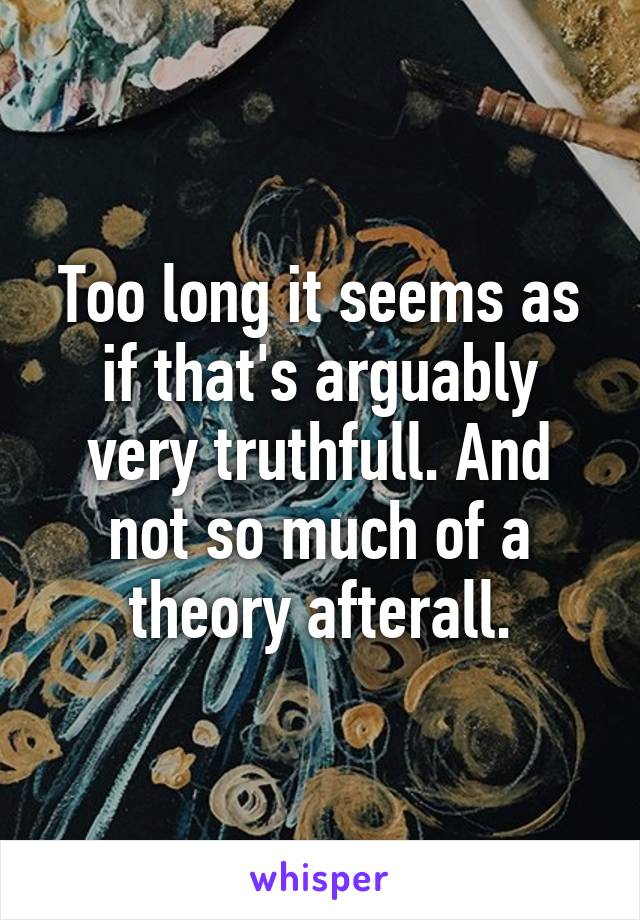 Too long it seems as if that's arguably very truthfull. And not so much of a theory afterall.