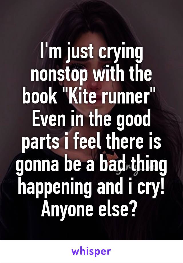 I'm just crying nonstop with the book "Kite runner" 
Even in the good parts i feel there is gonna be a bad thing happening and i cry! Anyone else? 