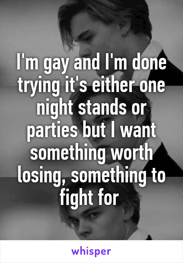 I'm gay and I'm done trying it's either one night stands or parties but I want something worth losing, something to fight for 