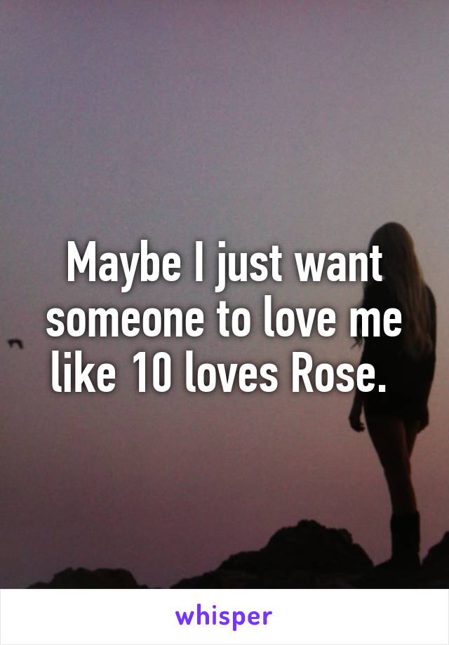 Maybe I just want someone to love me like 10 loves Rose. 