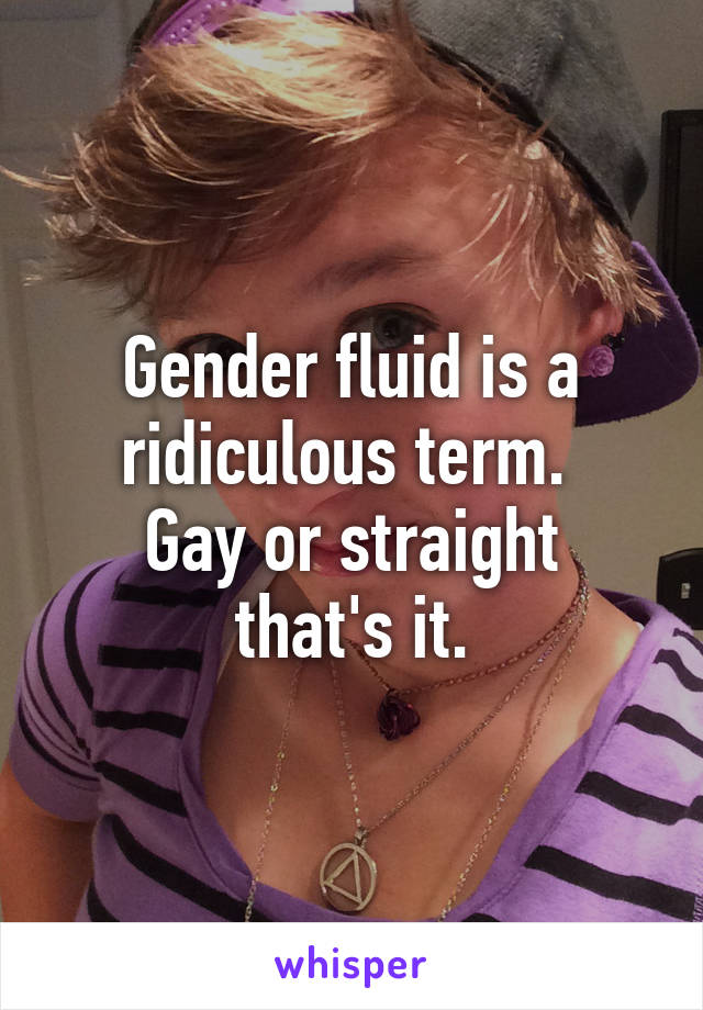 Gender fluid is a ridiculous term. 
Gay or straight that's it.