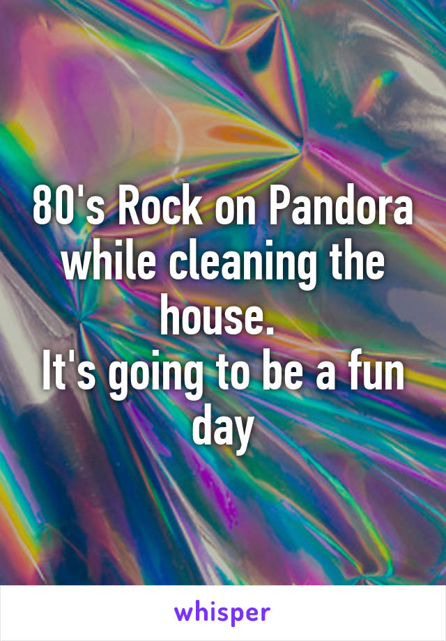 80's Rock on Pandora while cleaning the house. 
It's going to be a fun day