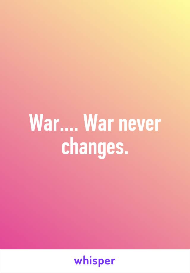 War.... War never changes.