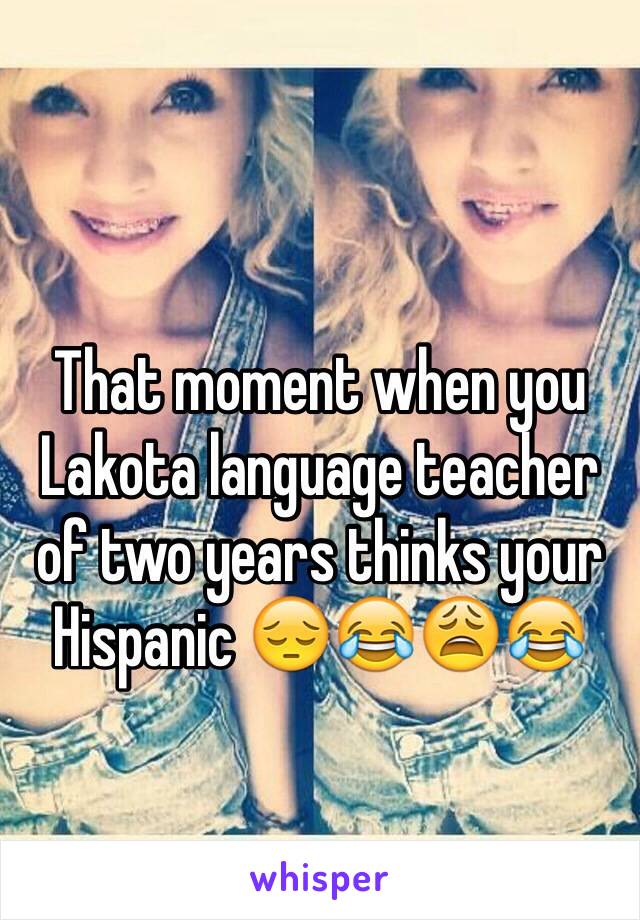 That moment when you Lakota language teacher of two years thinks your Hispanic 😔😂😩😂