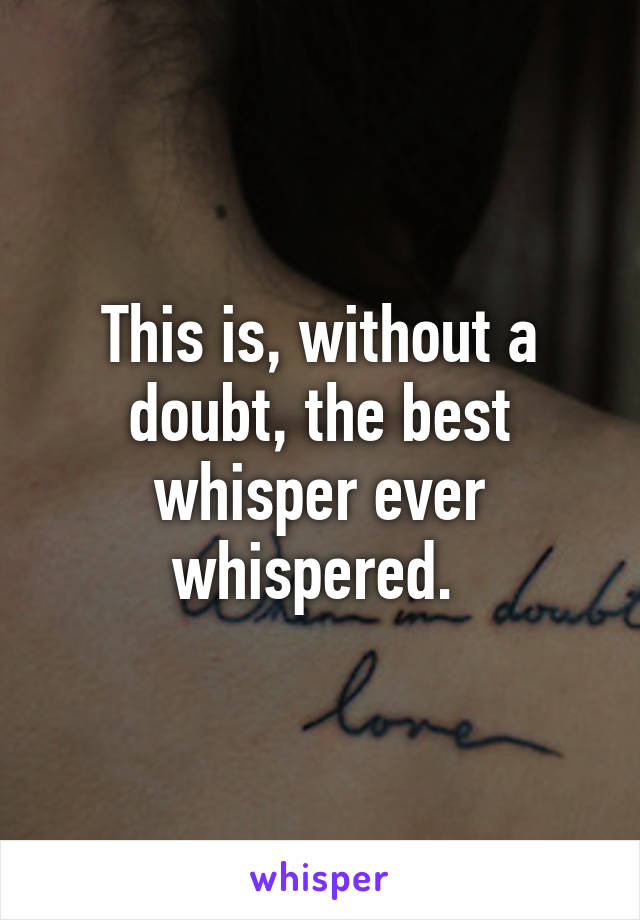 This is, without a doubt, the best whisper ever whispered. 