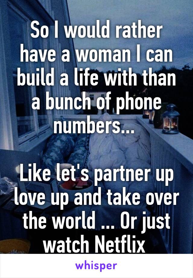 So I would rather have a woman I can build a life with than a bunch of phone numbers... 

Like let's partner up love up and take over the world ... Or just watch Netflix 