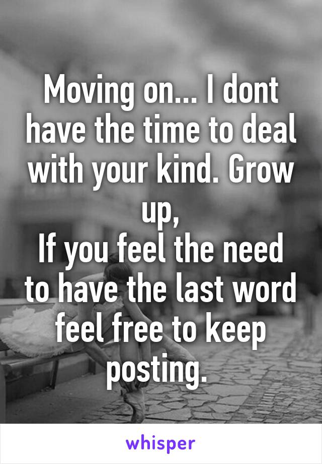 Moving on... I dont have the time to deal with your kind. Grow up,
If you feel the need to have the last word feel free to keep posting. 