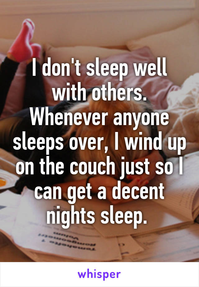 I don't sleep well with others. Whenever anyone sleeps over, I wind up on the couch just so I can get a decent nights sleep. 