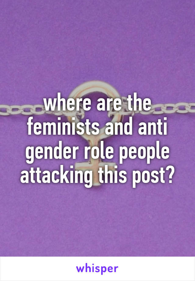 where are the feminists and anti gender role people attacking this post?