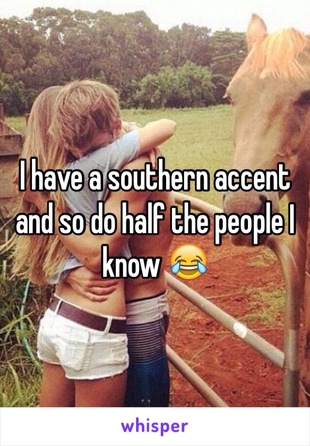 I have a southern accent and so do half the people I know 😂