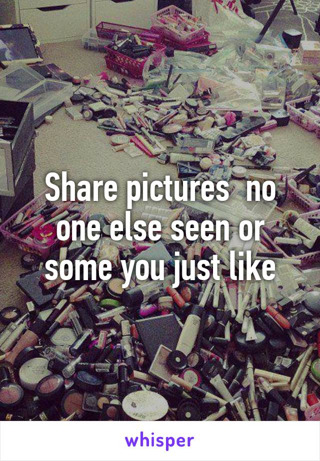 Share pictures  no one else seen or some you just like