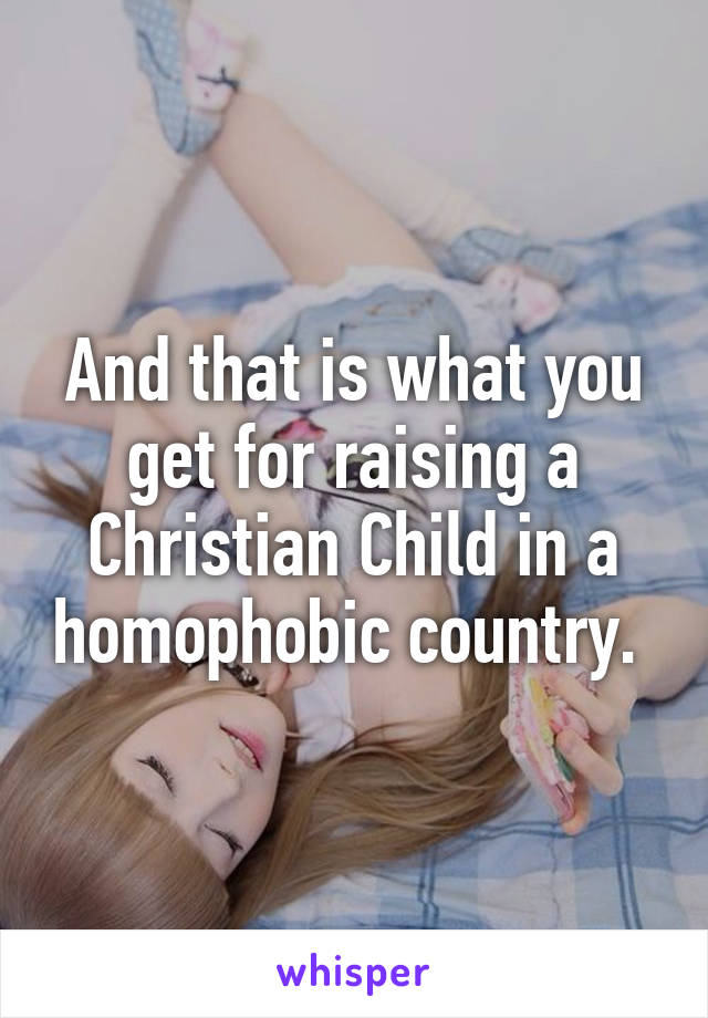 And that is what you get for raising a Christian Child in a homophobic country. 