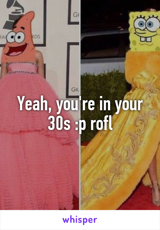 Yeah, you're in your 30s :p rofl