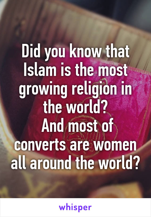 Did you know that Islam is the most growing religion in the world?
 And most of converts are women all around the world?