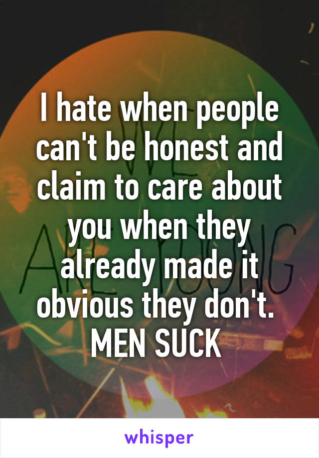 I hate when people can't be honest and claim to care about you when they already made it obvious they don't. 
MEN SUCK 