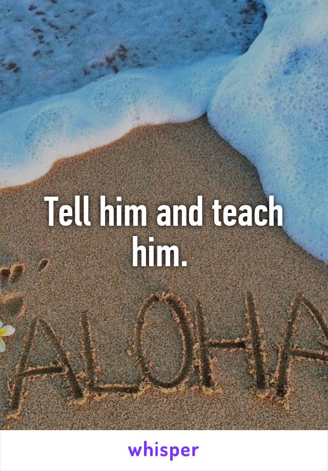 Tell him and teach him. 