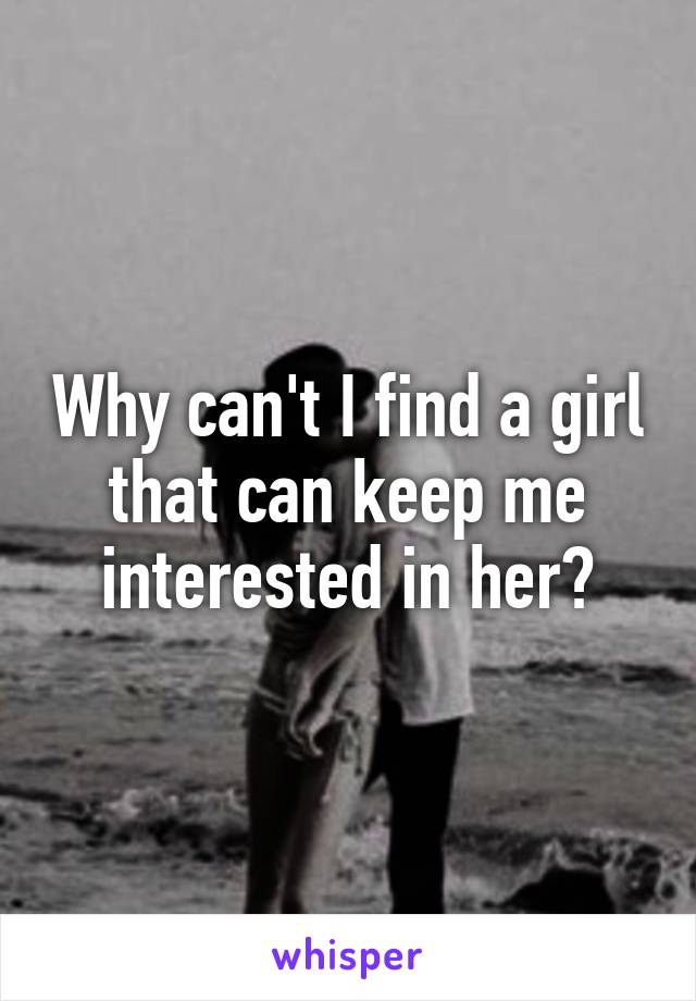 Why can't I find a girl that can keep me interested in her?