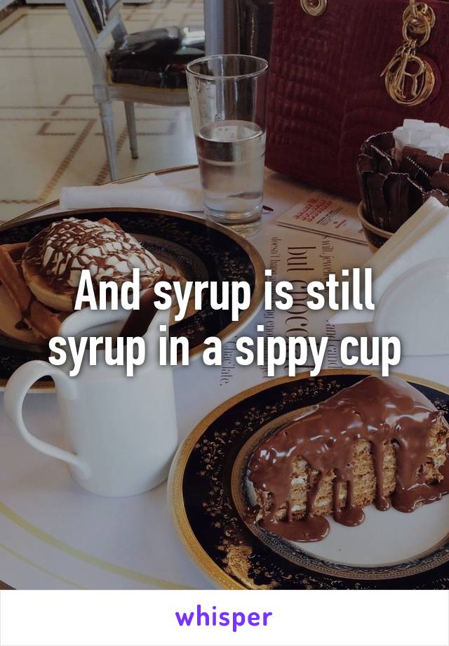 And syrup is still syrup in a sippy cup